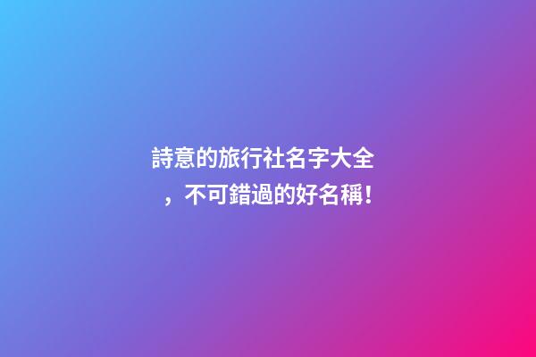 詩意的旅行社名字大全，不可錯過的好名稱！-第1張-公司起名-玄機派